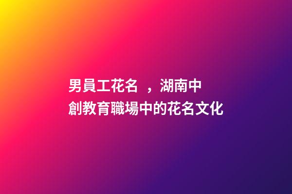 男員工花名，湖南中創教育職場中的花名文化-第1張-觀點-玄機派